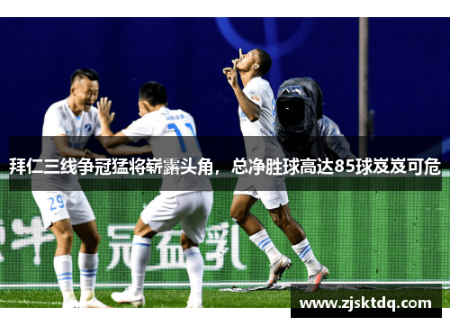 拜仁三线争冠猛将崭露头角，总净胜球高达85球岌岌可危